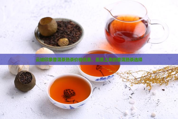 云域印象普洱茶熟茶价格优惠，品质上乘的普洱熟茶选择