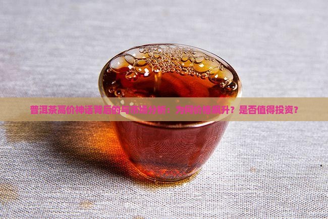 普洱茶高价神话背后的与市场分析：为何价格飙升？是否值得投资？
