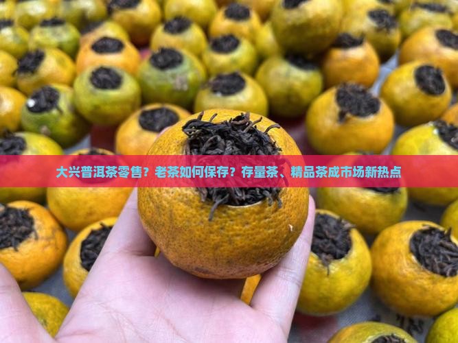 大兴普洱茶零售？老茶如何保存？存量茶、精品茶成市场新热点