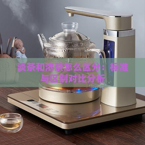 淡茶和浓茶怎么区分：标准与区别对比分析