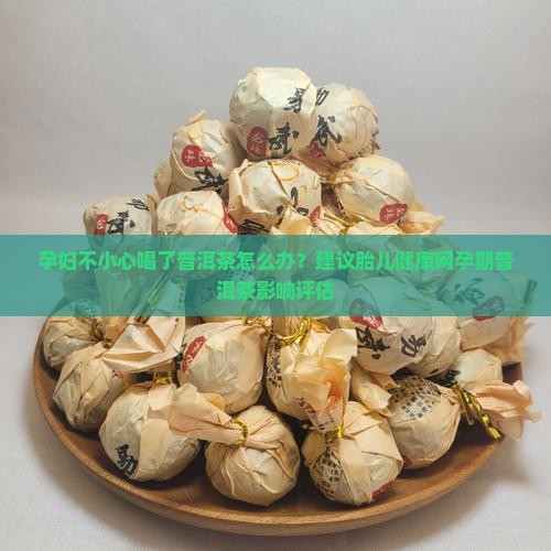 孕妇不小心喝了普洱茶怎么办？建议胎儿健康网孕期普洱茶影响评估