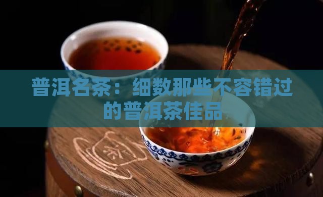 普洱名茶：细数那些不容错过的普洱茶佳品