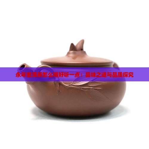 永年普洱茶怎么喝好听一点：品味之道与品质探究