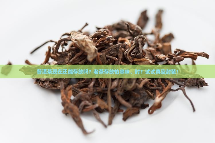 普洱茶现在还能存放吗？老茶存放怕串味、时？试试真空封装！