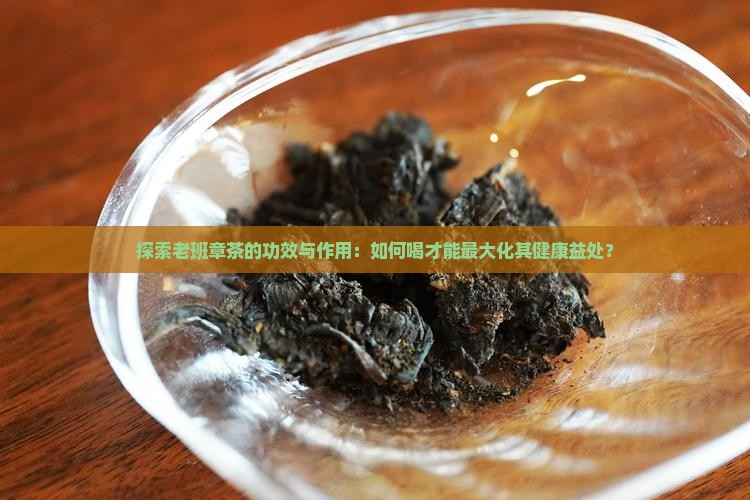 探索老班章茶的功效与作用：如何喝才能最大化其健康益处？