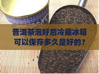 普洱茶泡好后冷藏冰箱可以保存多久是好的？