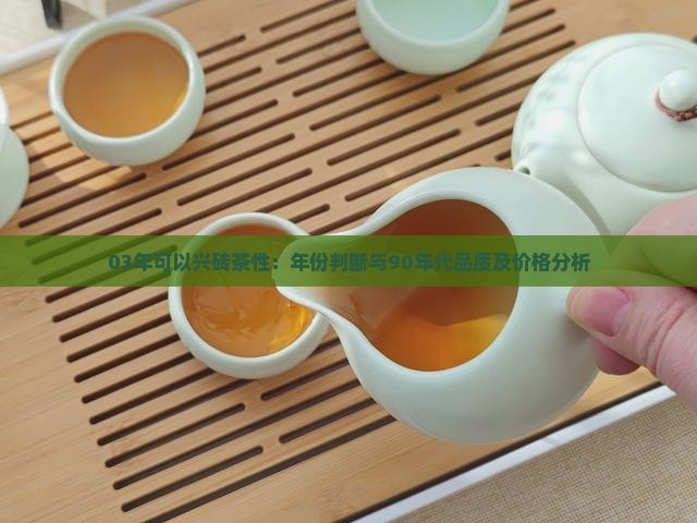 03年可以兴砖茶性：年份判断与90年代品质及价格分析