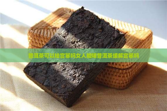 普洱茶可以祛宫寒吗女人能喝普洱茶缓解宫寒吗