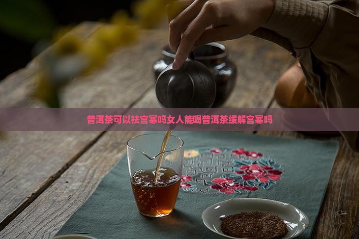 普洱茶可以祛宫寒吗女人能喝普洱茶缓解宫寒吗