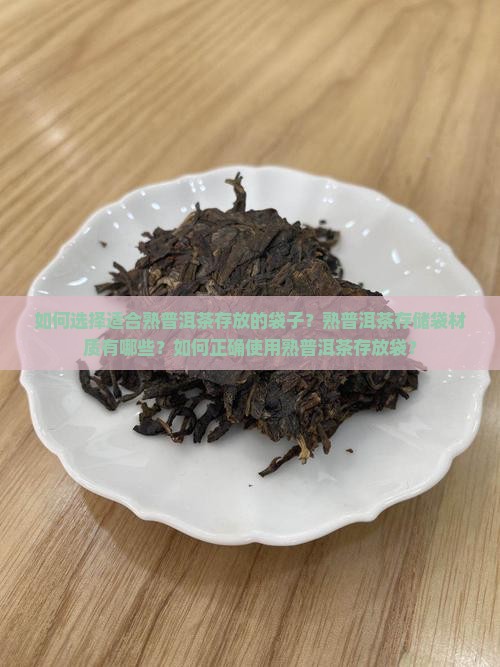 如何选择适合熟普洱茶存放的袋子？熟普洱茶存储袋材质有哪些？如何正确使用熟普洱茶存放袋？