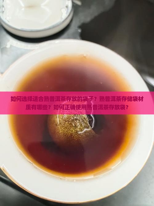 如何选择适合熟普洱茶存放的袋子？熟普洱茶存储袋材质有哪些？如何正确使用熟普洱茶存放袋？