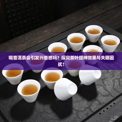 喝普洱茶会引发兴奋感吗？探究茶叶提神效果与失眠困扰！