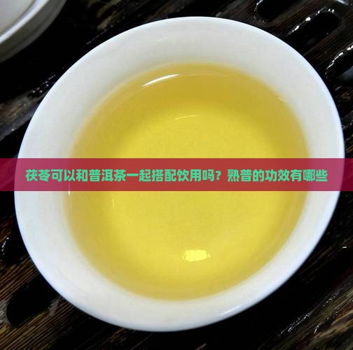 茯苓可以和普洱茶一起搭配饮用吗？熟普的功效有哪些