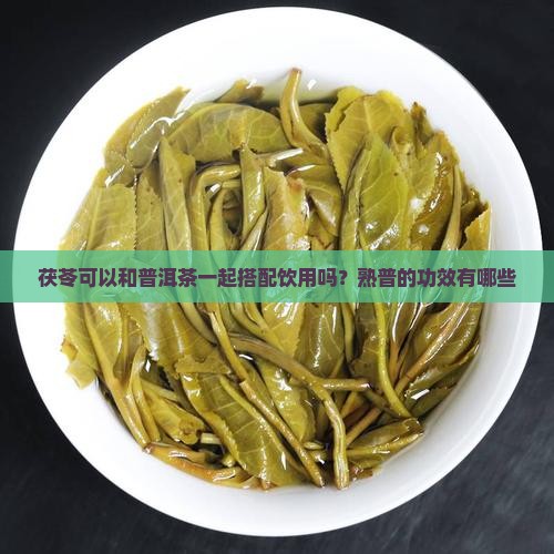 茯苓可以和普洱茶一起搭配饮用吗？熟普的功效有哪些