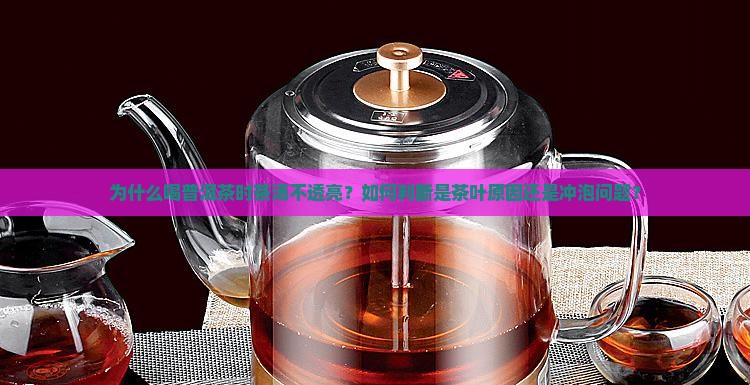 为什么喝普洱茶时茶汤不透亮？如何判断是茶叶原因还是冲泡问题？