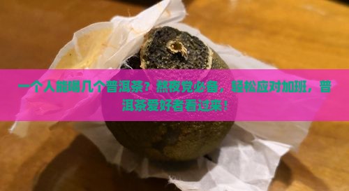 一个人能喝几个普洱茶？熬夜党必备，轻松应对加班，普洱茶爱好者看过来！