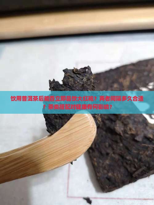 饮用普洱茶后能否立即品饮大红袍？两者间隔多久合适？茶类搭配对健康有何影响？