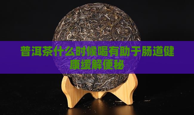 普洱茶什么时候喝有助于肠道健康缓解便秘
