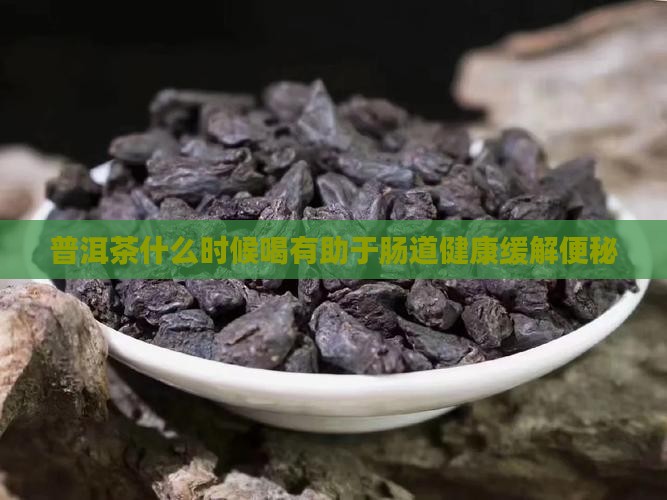 普洱茶什么时候喝有助于肠道健康缓解便秘