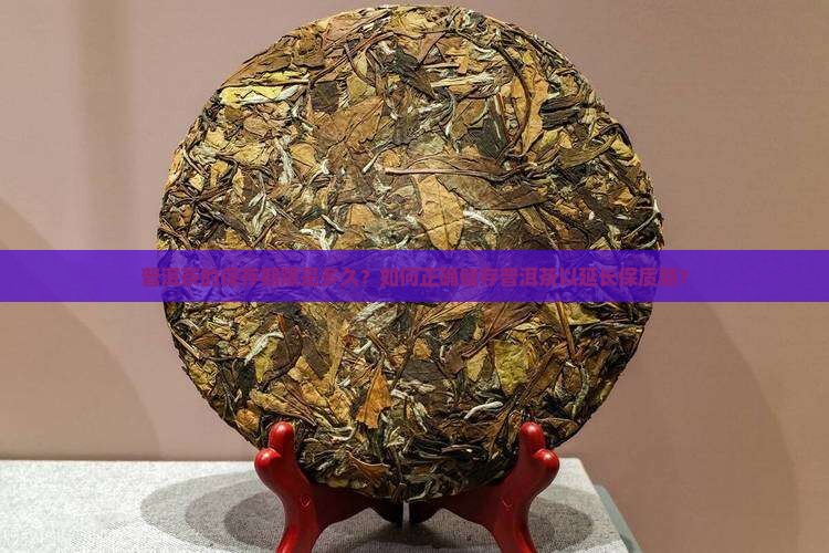 普洱茶的保存期限是多久？如何正确储存普洱茶以延长保质期？