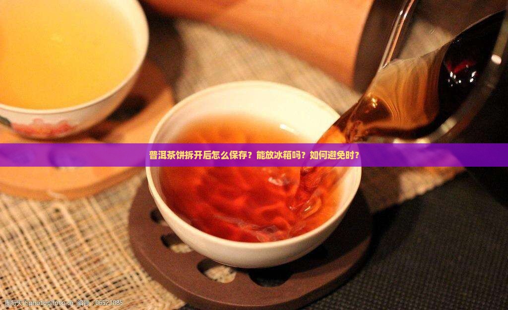 普洱茶饼拆开后怎么保存？能放冰箱吗？如何避免时？