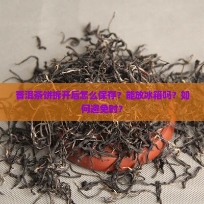 普洱茶饼拆开后怎么保存？能放冰箱吗？如何避免时？