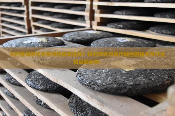 为何普洱茶纪念茶饼包装成这样？探究传统与现代融合的痛点及行业热词新趋势。