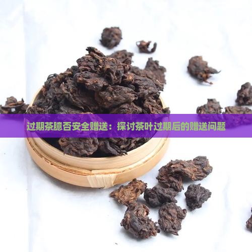 过期茶臆否安全赠送：探讨茶叶过期后的赠送问题