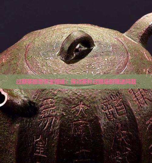 过期茶臆否安全赠送：探讨茶叶过期后的赠送问题