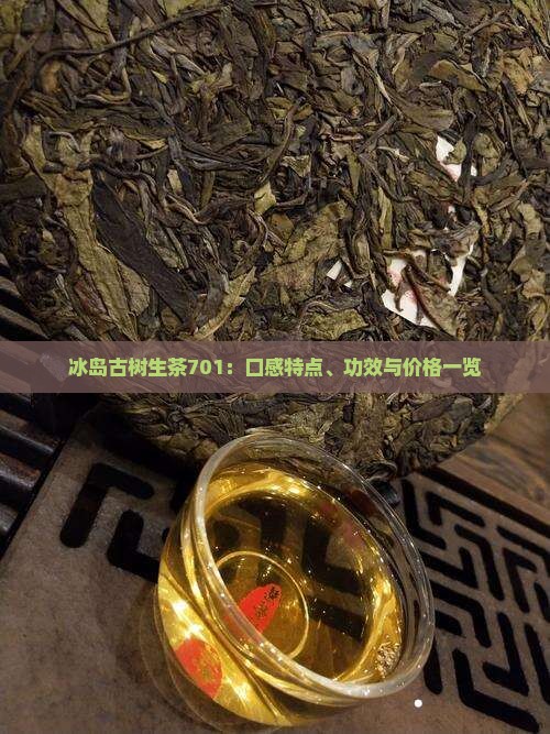 冰岛古树生茶701：口感特点、功效与价格一览