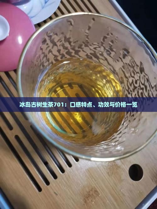 冰岛古树生茶701：口感特点、功效与价格一览