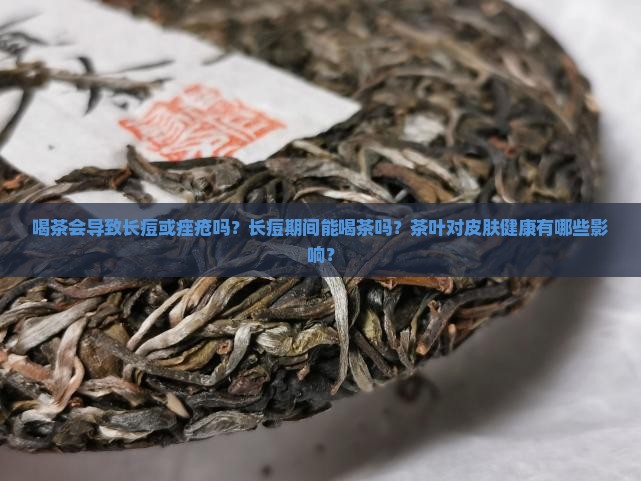 喝茶会导致长痘或痤疮吗？长痘期间能喝茶吗？茶叶对皮肤健康有哪些影响？