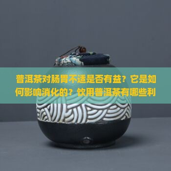 普洱茶对肠胃不适是否有益？它是如何影响消化的？饮用普洱茶有哪些利弊？