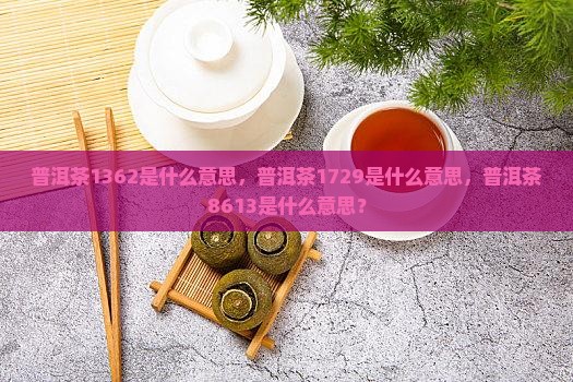 普洱茶1362是什么意思，普洱茶1729是什么意思，普洱茶8613是什么意思？