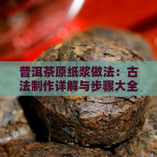 普洱茶原纸浆做法：古法制作详解与步骤大全