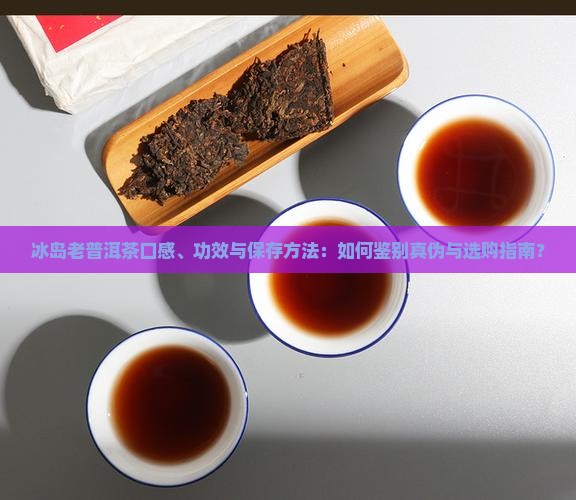 冰岛老普洱茶口感、功效与保存方法：如何鉴别真伪与选购指南？