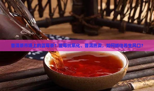 普洱茶市场上的蓝莓茶？蓝莓抗氧化、普洱热卖，如何抓住养生风口？
