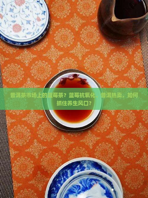 普洱茶市场上的蓝莓茶？蓝莓抗氧化、普洱热卖，如何抓住养生风口？