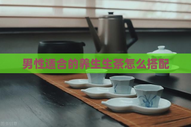 男性适合的养生生茶怎么搭配