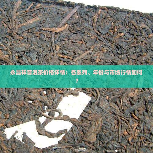 永昌祥普洱茶价格详情：各系列、年份与市场行情如何？