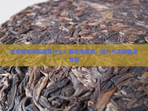 女生喝普洱茶推荐什么？解决油腻感，提升气质的健康饮品