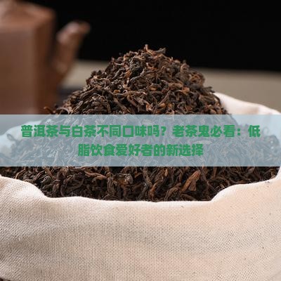 普洱茶与白茶不同口味吗？老茶鬼必看：低脂饮食爱好者的新选择