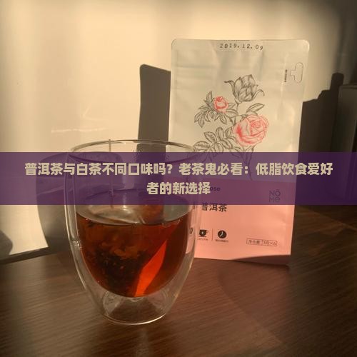 普洱茶与白茶不同口味吗？老茶鬼必看：低脂饮食爱好者的新选择