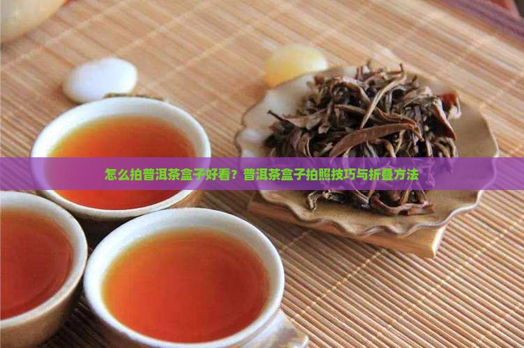 怎么拍普洱茶盒子好看？普洱茶盒子拍照技巧与折叠方法