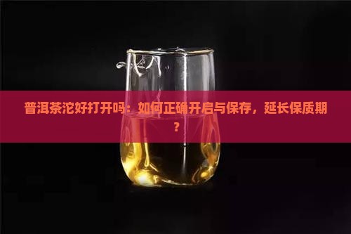 普洱茶沱好打开吗：如何正确开启与保存，延长保质期？