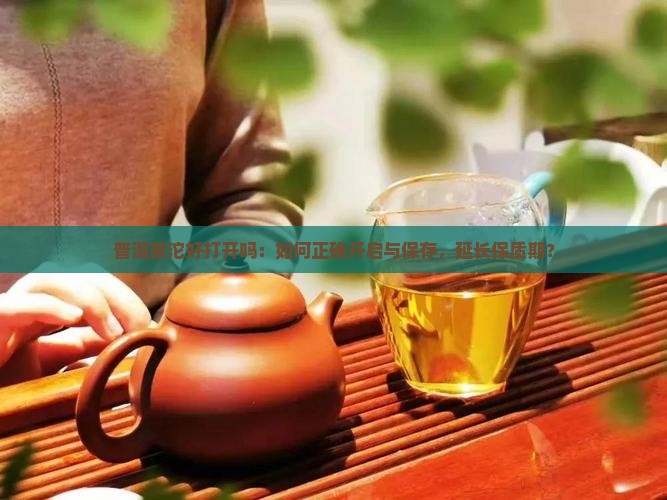普洱茶沱好打开吗：如何正确开启与保存，延长保质期？