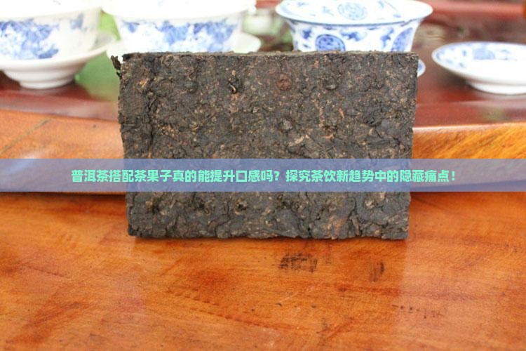 普洱茶搭配茶果子真的能提升口感吗？探究茶饮新趋势中的隐藏痛点！