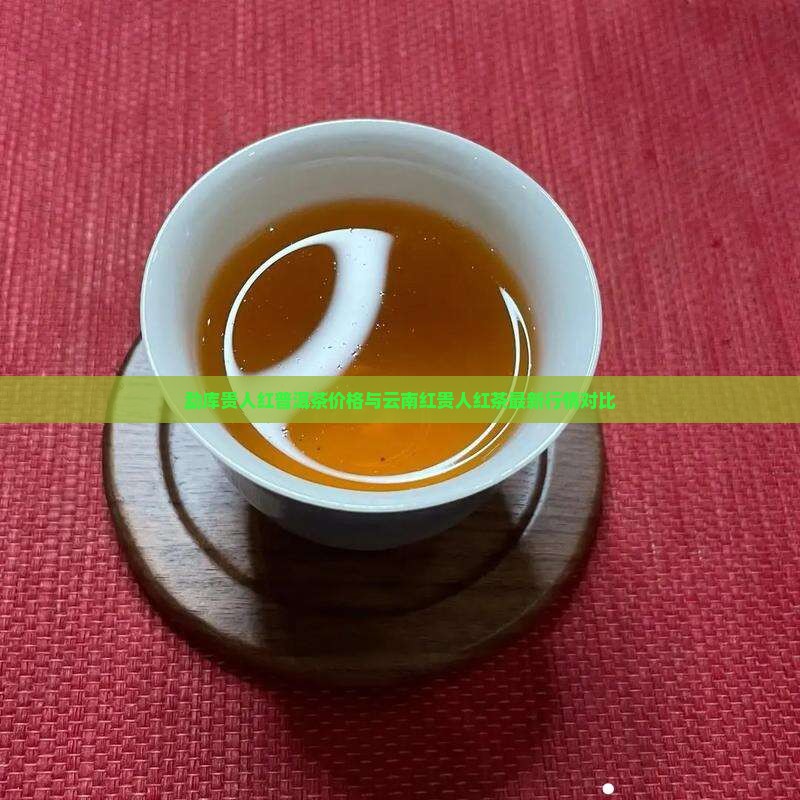 勐库贵人红普洱茶价格与云南红贵人红茶最新行情对比