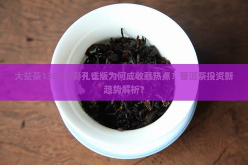 大益茶1301七彩孔雀版为何成收藏热点？普洱茶投资新趋势解析？