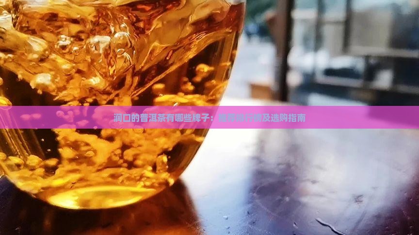 润口的普洱茶有哪些牌子：推荐排行榜及选购指南